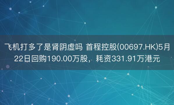 飞机打多了是肾阴虚吗 首程控股(00697.HK)5月22日回购190.00万股，耗资331.91万港元