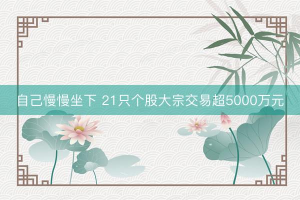 自己慢慢坐下 21只个股大宗交易超5000万元