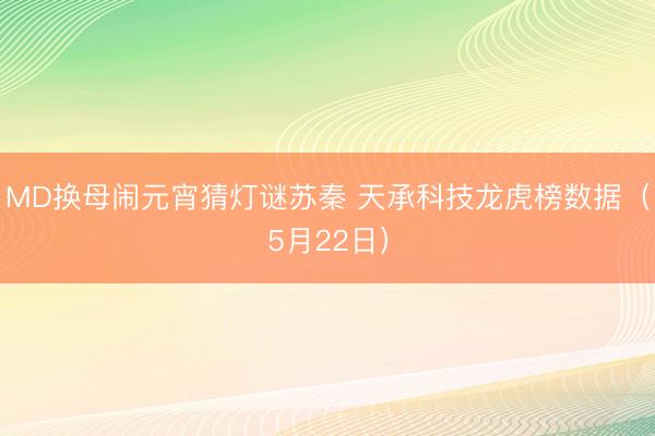 MD换母闹元宵猜灯谜苏秦 天承科技龙虎榜数据(5月22日)
