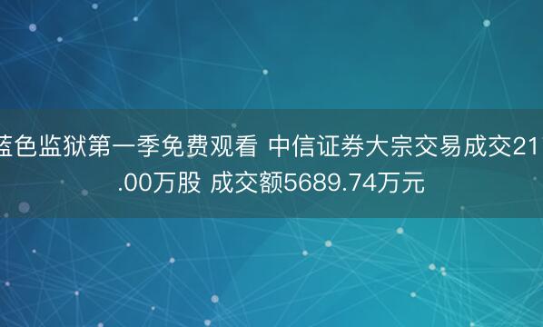 蓝色监狱第一季免费观看 中信证券大宗交易成交217.00万股 成交额5689.74万元