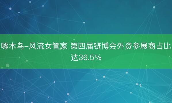 啄木鸟-风流女管家 第四届链博会外资参展商占比达36.5%