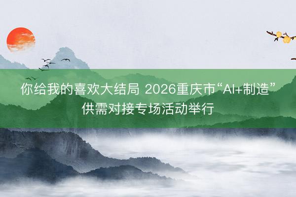 你给我的喜欢大结局 2026重庆市“AI+制造”供需对接专场活动举行