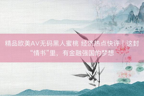 精品欧美А∨无码黑人蜜桃 经济热点快评｜这封“情书”里，有金融强国的梦想