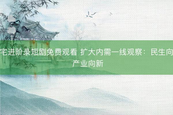 深宅进阶录短剧免费观看 扩大内需一线观察：民生向暖 产业向新