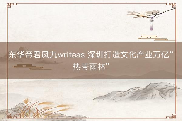 东华帝君凤九writeas 深圳打造文化产业万亿“热带雨林”