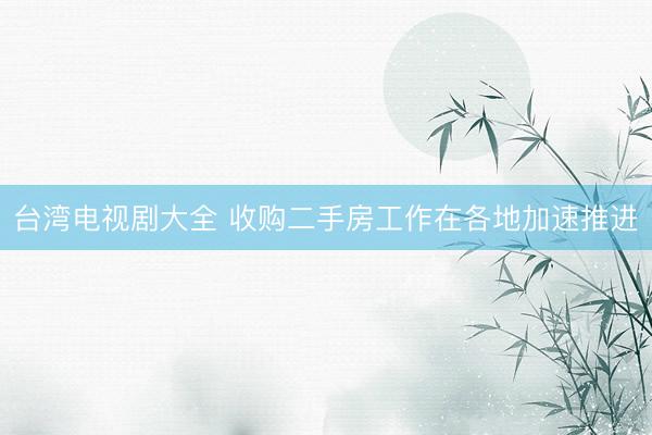 台湾电视剧大全 收购二手房工作在各地加速推进