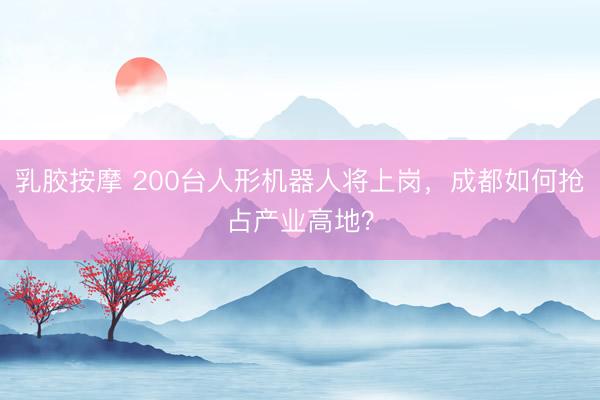 乳胶按摩 200台人形机器人将上岗，成都如何抢占产业高地？