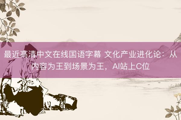 最近高清中文在线国语字幕 文化产业进化论：从内容为王到场景为王，AI站上C位