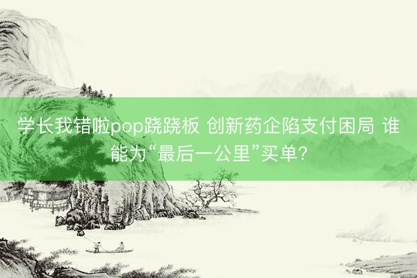 学长我错啦pop跷跷板 创新药企陷支付困局 谁能为“最后一公里”买单?