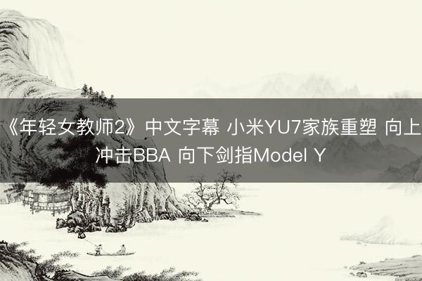 《年轻女教师2》中文字幕 小米YU7家族重塑 向上冲击BBA 向下剑指Model Y