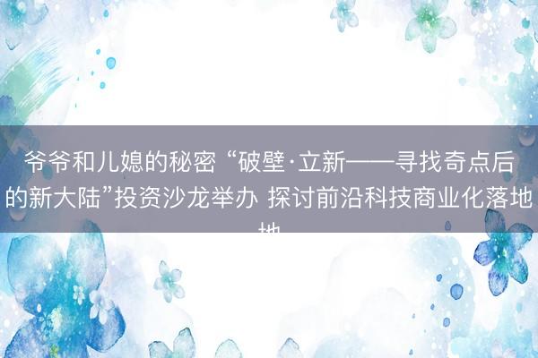 爷爷和儿媳的秘密 “破壁·立新——寻找奇点后的新大陆”投资沙龙举办 探讨前沿科技商业化落地