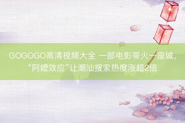 GOGOGO高清视频大全 一部电影带火一座城，“阿嬷效应”让潮汕搜索热度涨超2倍