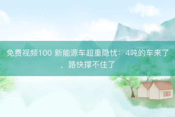 免费视频100 新能源车超重隐忧：4吨的车来了，路快撑不住了