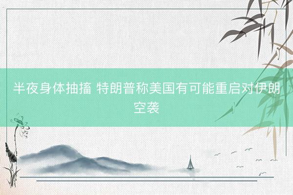 半夜身体抽搐 特朗普称美国有可能重启对伊朗空袭
