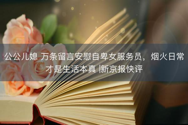 公公儿媳 万条留言安慰自卑女服务员，烟火日常才是生活本真 |新京报快评