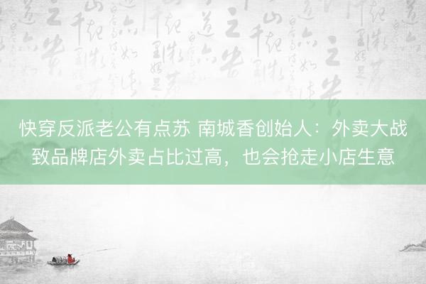 快穿反派老公有点苏 南城香创始人：外卖大战致品牌店外卖占比过高，也会抢走小店生意