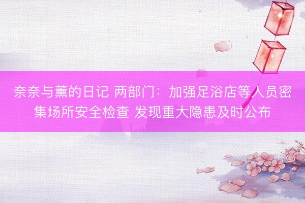 奈奈与薰的日记 两部门：加强足浴店等人员密集场所安全检查 发现重大隐患及时公布