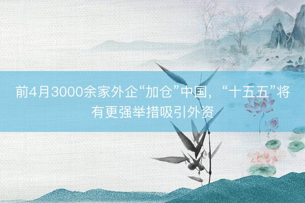 前4月3000余家外企“加仓”中国，“十五五”将有更强举措吸引外资