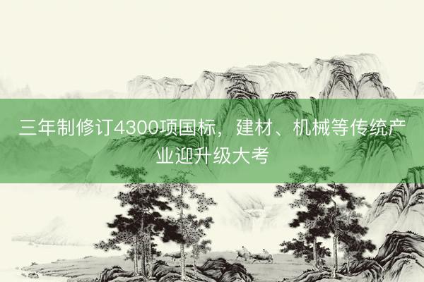 三年制修订4300项国标，建材、机械等传统产业迎升级大考