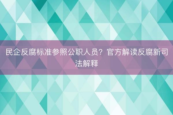 民企反腐标准参照公职人员？官方解读反腐新司法解释