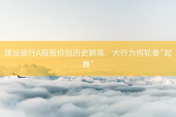 建设银行A股股价创历史新高，大行为何轮番“起舞”