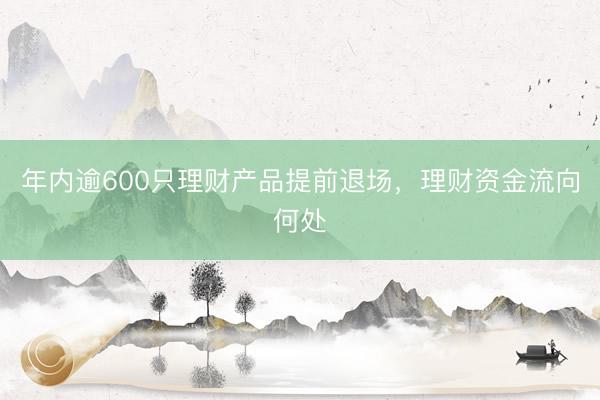 年内逾600只理财产品提前退场，理财资金流向何处