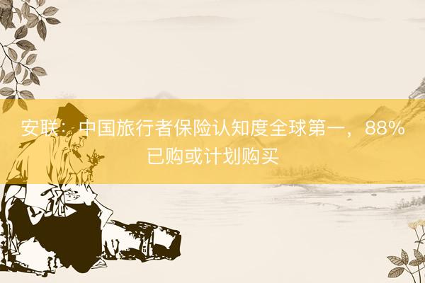 安联:中国旅行者保险认知度全球第一,88%已购或计划购买