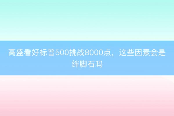 高盛看好标普500挑战8000点，这些因素会是绊脚石吗