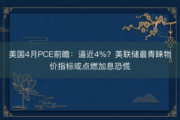 美国4月PCE前瞻:逼近4%?美联储最青睐物价指标或点燃加息恐慌