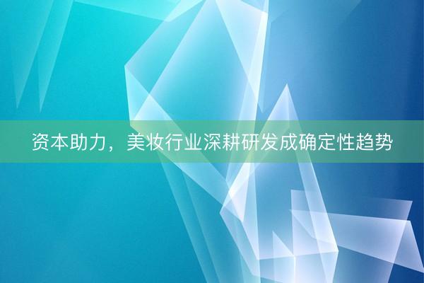 资本助力，美妆行业深耕研发成确定性趋势