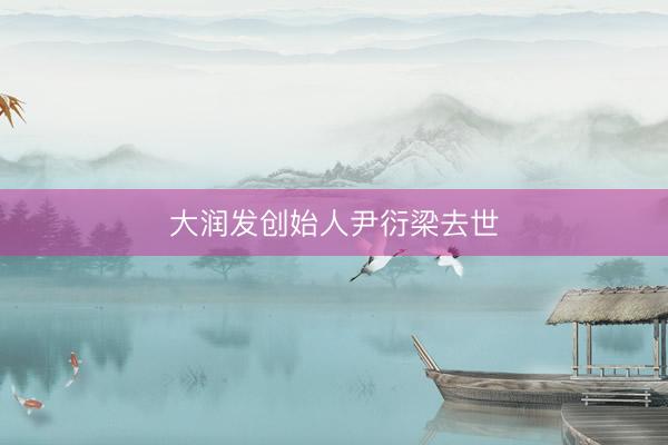 大润发创始人尹衍梁去世