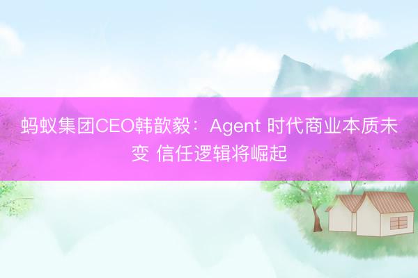 蚂蚁集团CEO韩歆毅：Agent 时代商业本质未变 信任逻辑将崛起