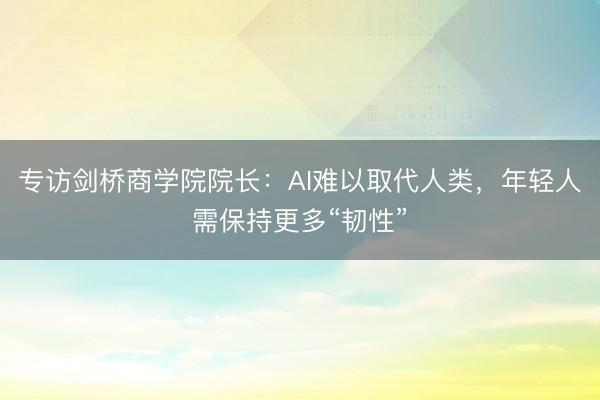 专访剑桥商学院院长：AI难以取代人类，年轻人需保持更多“韧性”