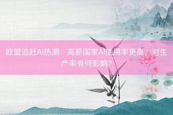 欧盟追赶AI热潮：高薪国家AI使用率更高，对生产率有何影响？