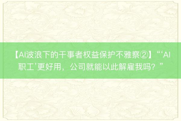 【AI波浪下的干事者权益保护不雅察②】“‘AI职工’更好用,公司就能以此解雇我吗?”
