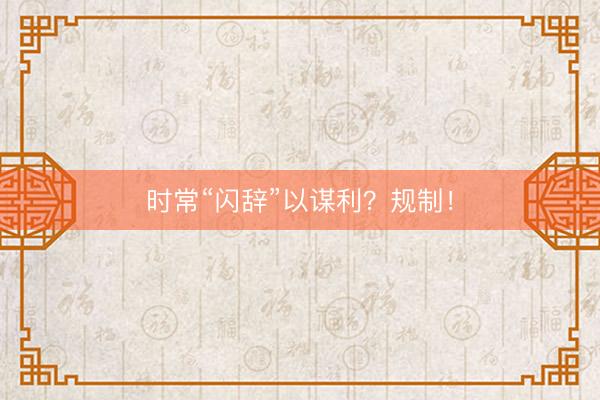 时常“闪辞”以谋利？规制！