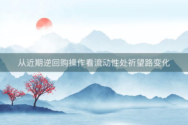 从近期逆回购操作看流动性处祈望路变化