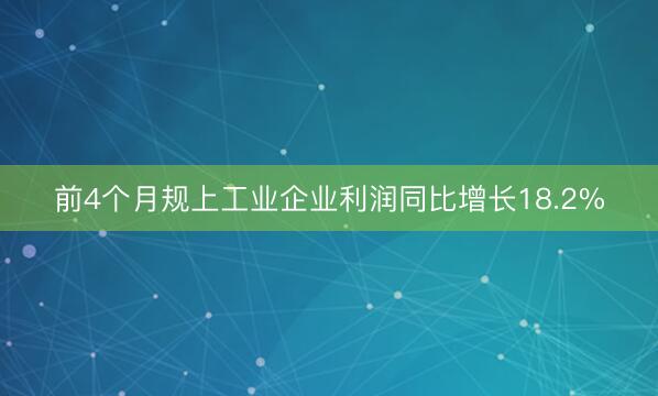 前4个月规上工业企业利润同比增长18.2%