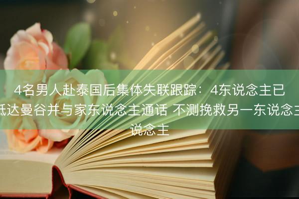 4名男人赴泰国后集体失联跟踪：4东说念主已抵达曼谷并与家东说念主通话 不测挽救另一东说念主