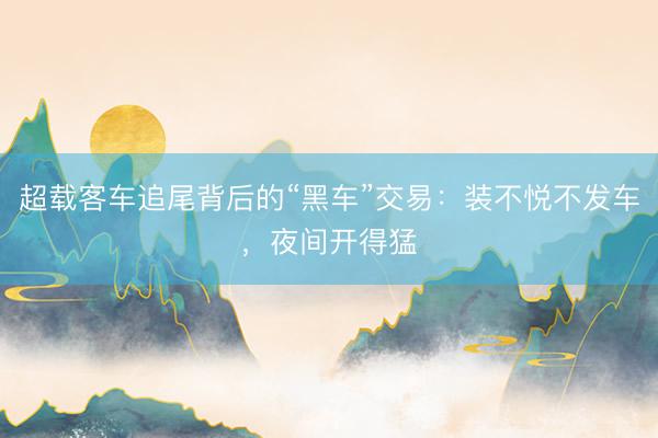 超载客车追尾背后的“黑车”交易：装不悦不发车，夜间开得猛