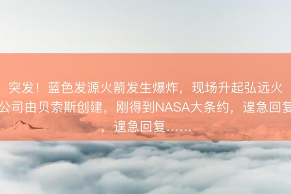 突发!蓝色发源火箭发生爆炸,现场升起弘远火球!公司由贝索斯创建,刚得到NASA大条约,遑急回复……