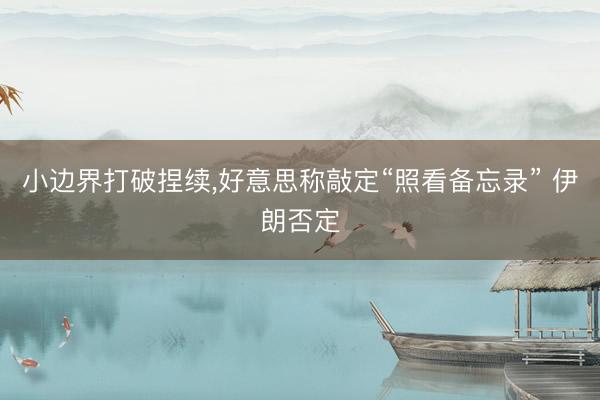 小边界打破捏续，好意思称敲定“照看备忘录” 伊朗否定