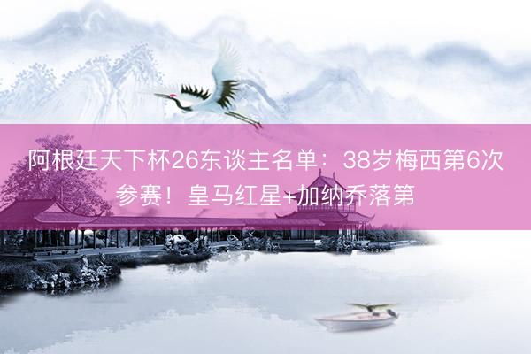 阿根廷天下杯26东谈主名单：38岁梅西第6次参赛！皇马红星+加纳乔落第