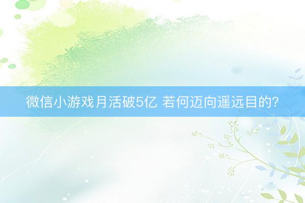 微信小游戏月活破5亿 若何迈向遥远目的？