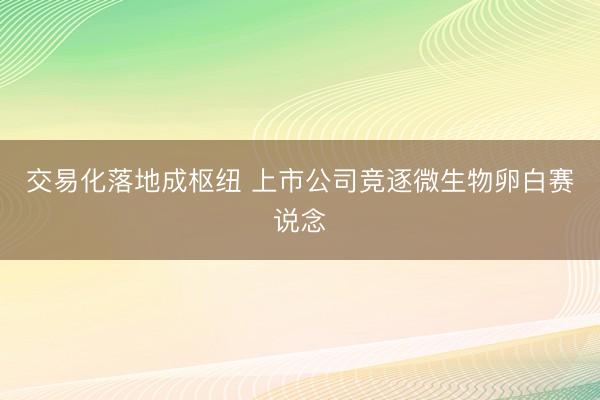交易化落地成枢纽 上市公司竞逐微生物卵白赛说念