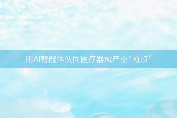 用AI智能体伙同医疗器械产业“断点”