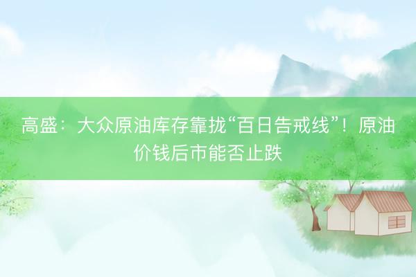 高盛：大众原油库存靠拢“百日告戒线”！原油价钱后市能否止跌