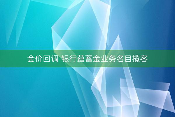 金价回调 银行蕴蓄金业务名目揽客