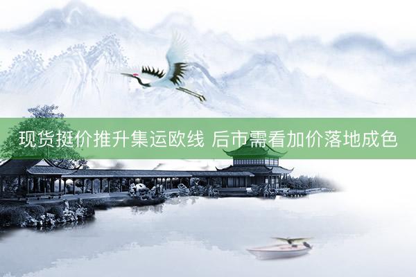 现货挺价推升集运欧线 后市需看加价落地成色