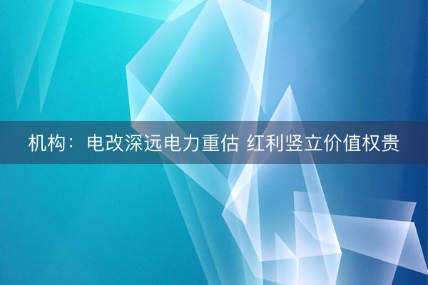机构:电改深远电力重估 红利竖立价值权贵